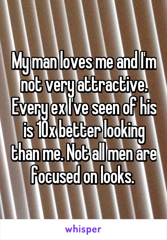 My man loves me and I'm not very attractive. Every ex I've seen of his is 10x better looking than me. Not all men are focused on looks. 