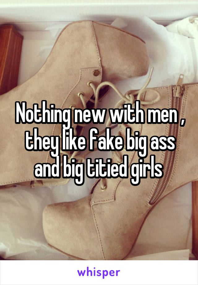Nothing new with men , they like fake big ass and big titied girls 