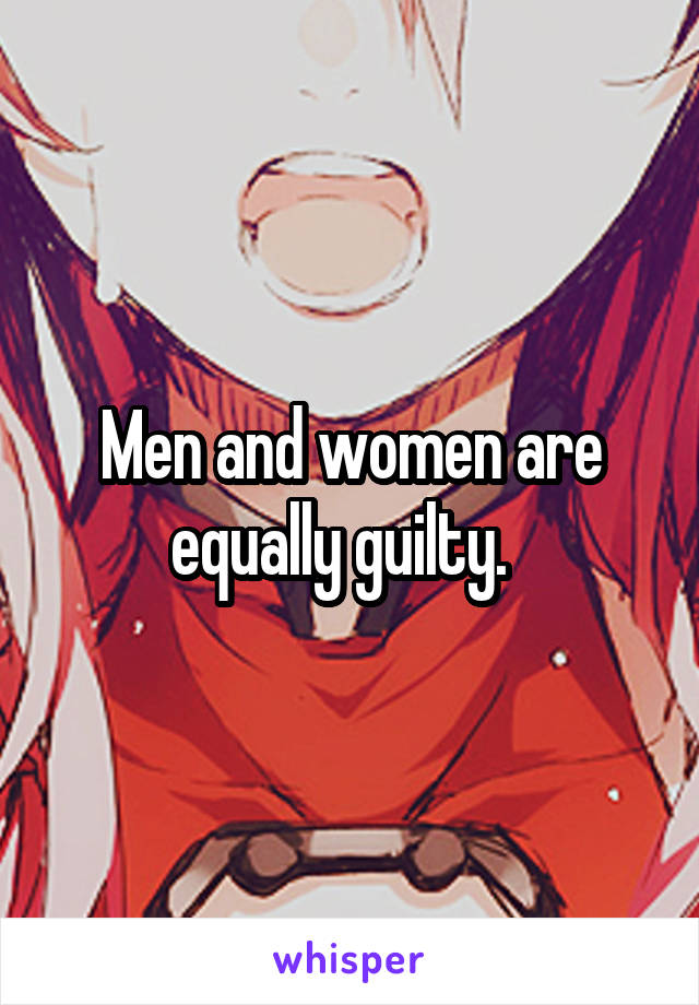 Men and women are equally guilty.  