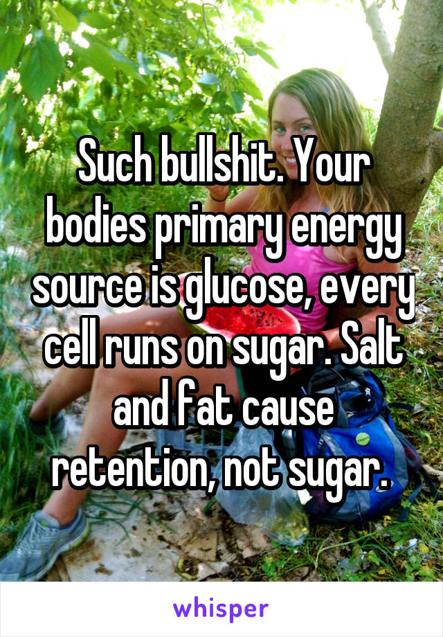 Such bullshit. Your bodies primary energy source is glucose, every cell runs on sugar. Salt and fat cause retention, not sugar. 