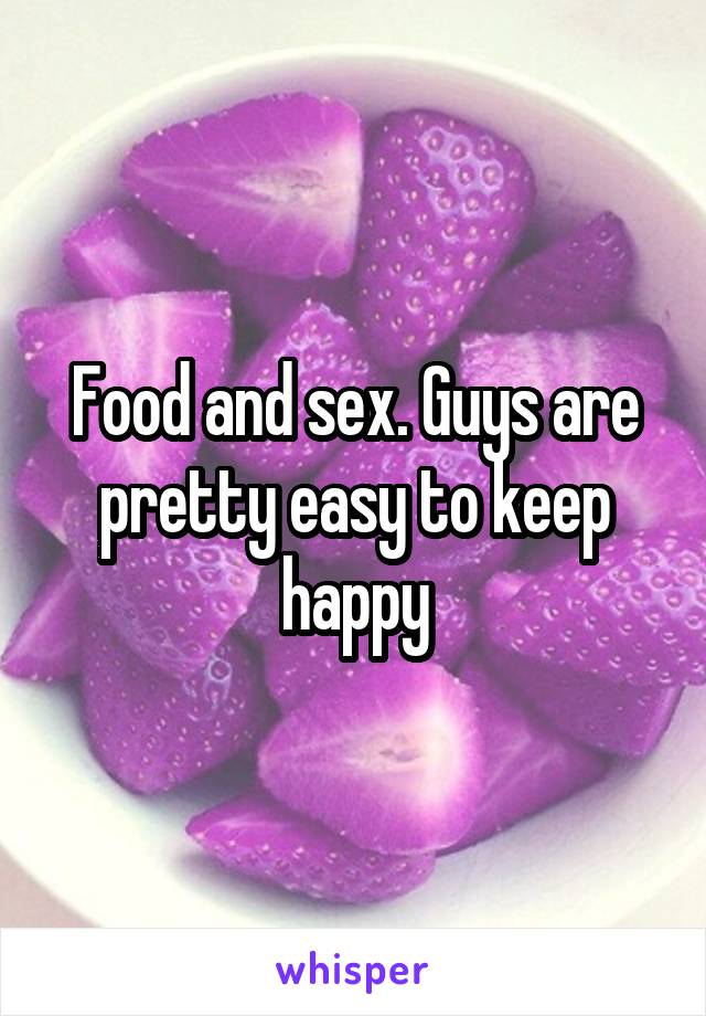 Food and sex. Guys are pretty easy to keep happy