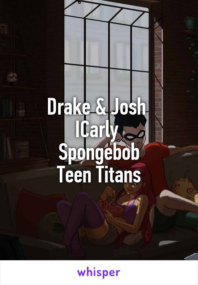 Drake & Josh 
ICarly 
Spongebob
Teen Titans