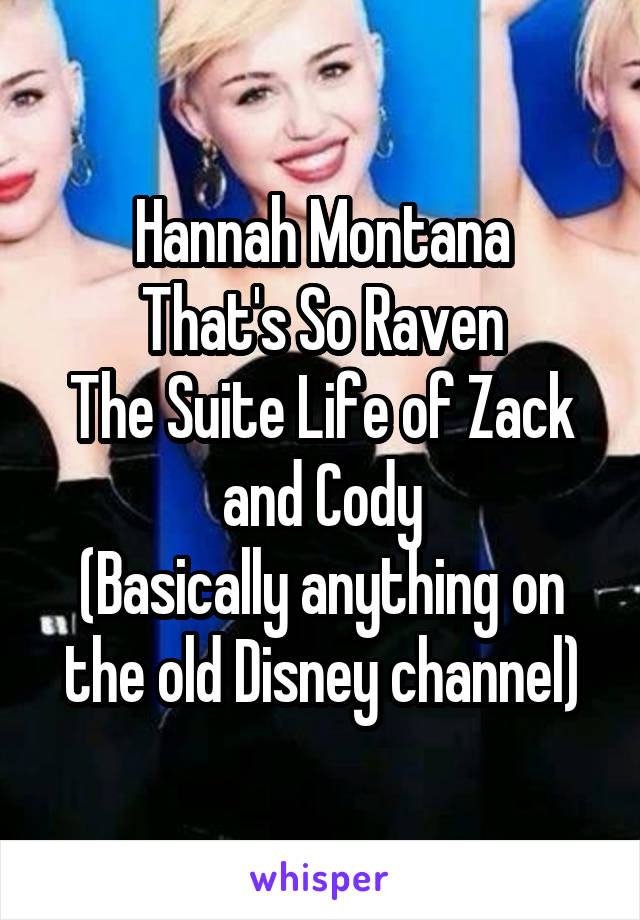 Hannah Montana
That's So Raven
The Suite Life of Zack and Cody
(Basically anything on the old Disney channel)