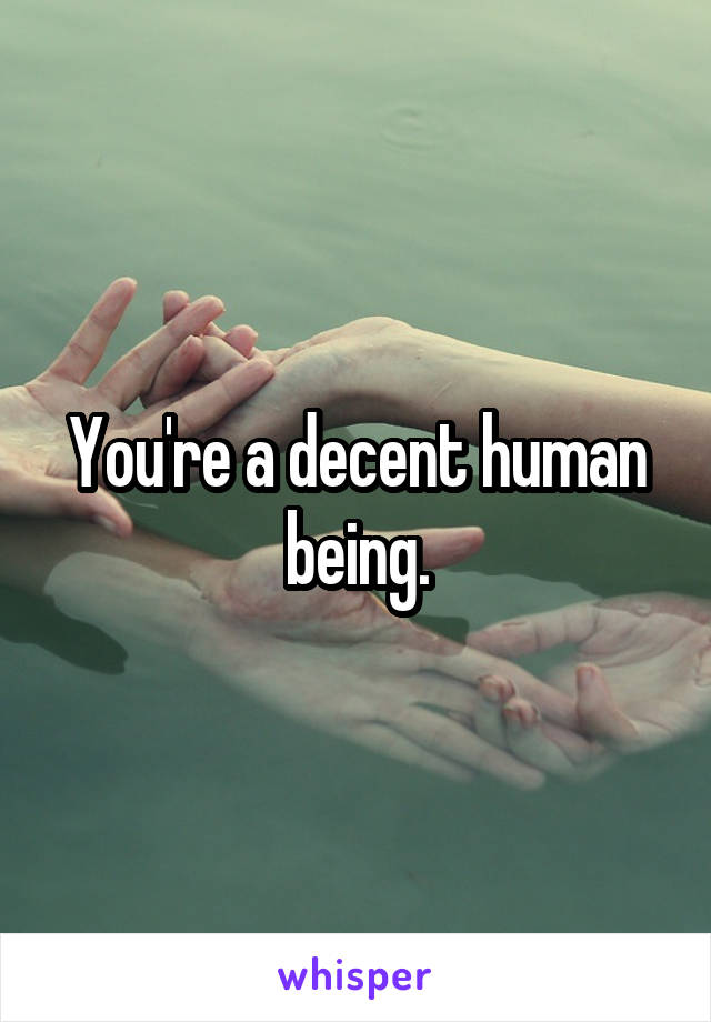 You're a decent human being.