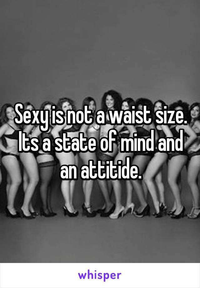 Sexy is not a waist size. Its a state of mind and an attitide.