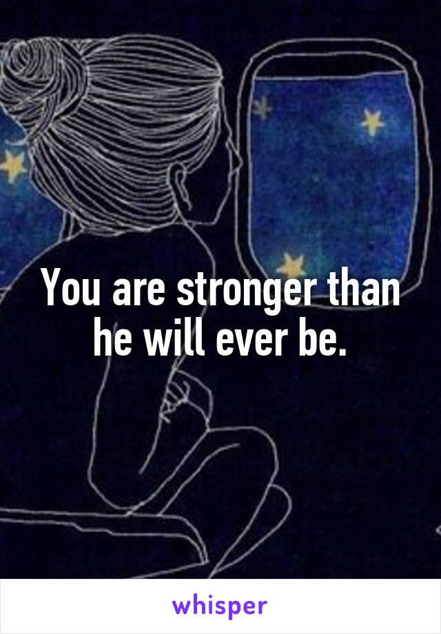 You are stronger than he will ever be.