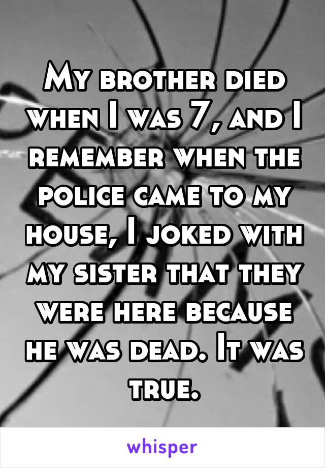 My brother died when I was 7, and I remember when the police came to my house, I joked with my sister that they were here because he was dead. It was true.