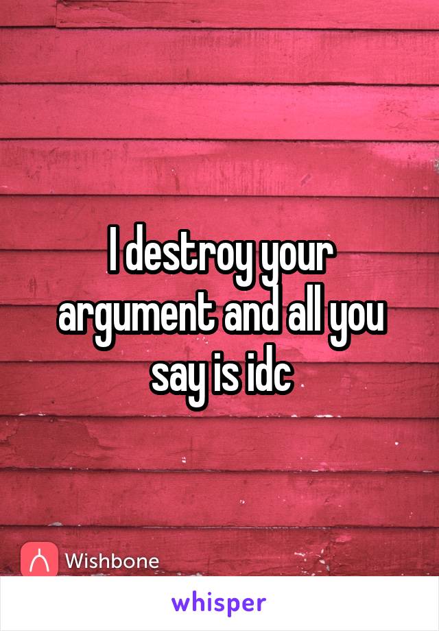 I destroy your argument and all you say is idc