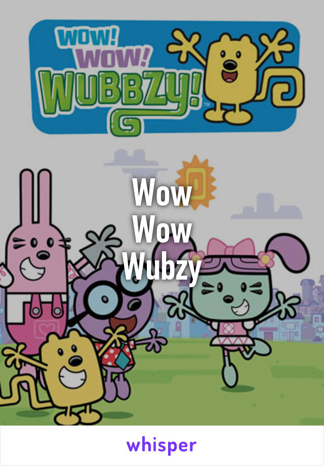 Wow
Wow
Wubzy