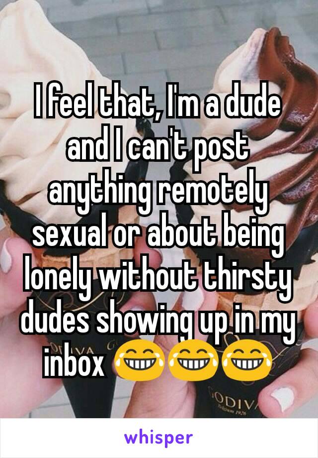 I feel that, I'm a dude and I can't post anything remotely sexual or about being lonely without thirsty dudes showing up in my inbox 😂😂😂