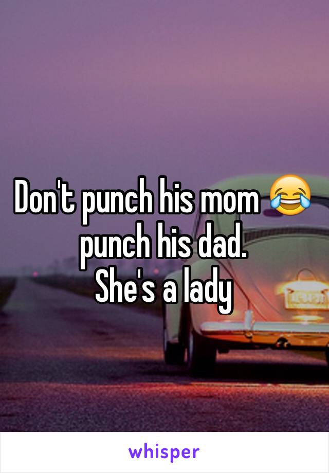 Don't punch his mom 😂 punch his dad. 
She's a lady 