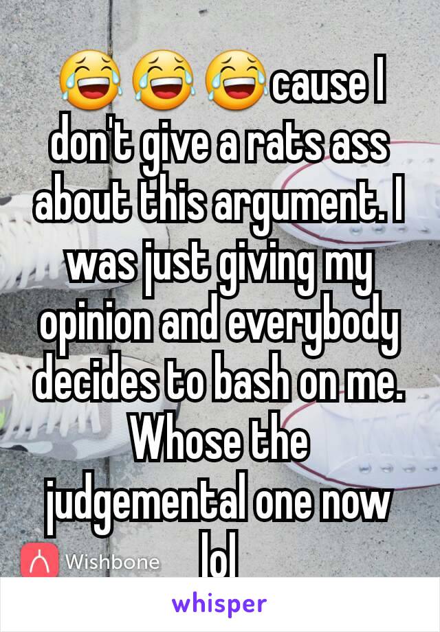 😂😂😂cause I don't give a rats ass about this argument. I was just giving my opinion and everybody decides to bash on me. Whose the judgemental one now lol