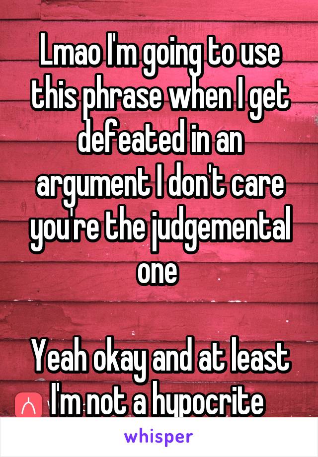 Lmao I'm going to use this phrase when I get defeated in an argument I don't care you're the judgemental one 

Yeah okay and at least I'm not a hypocrite 