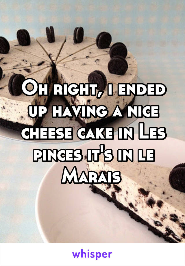 Oh right, i ended up having a nice cheese cake in Les pinces it's in le Marais 