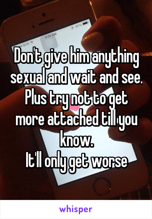 Don't give him anything sexual and wait and see.
Plus try not to get more attached till you know.
It'll only get worse