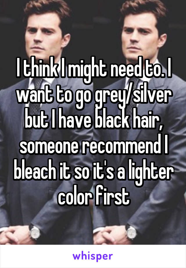 I think I might need to. I want to go grey/silver but I have black hair, someone recommend I bleach it so it's a lighter color first