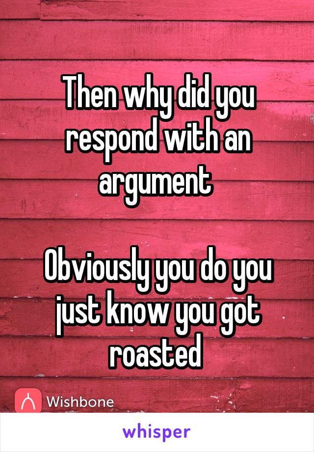 Then why did you respond with an argument 

Obviously you do you just know you got roasted 