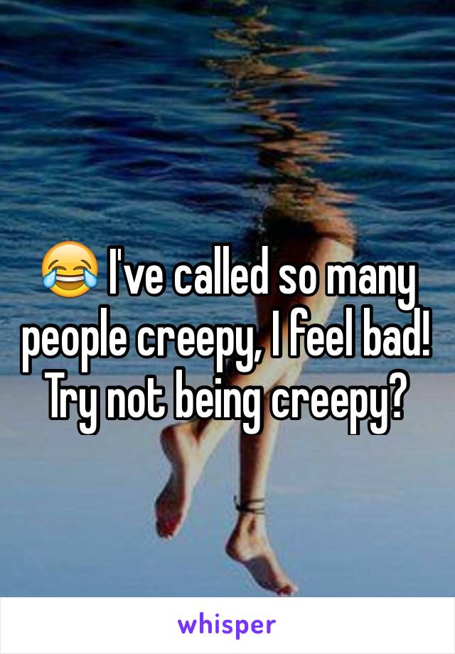 😂 I've called so many people creepy, I feel bad! 
Try not being creepy? 