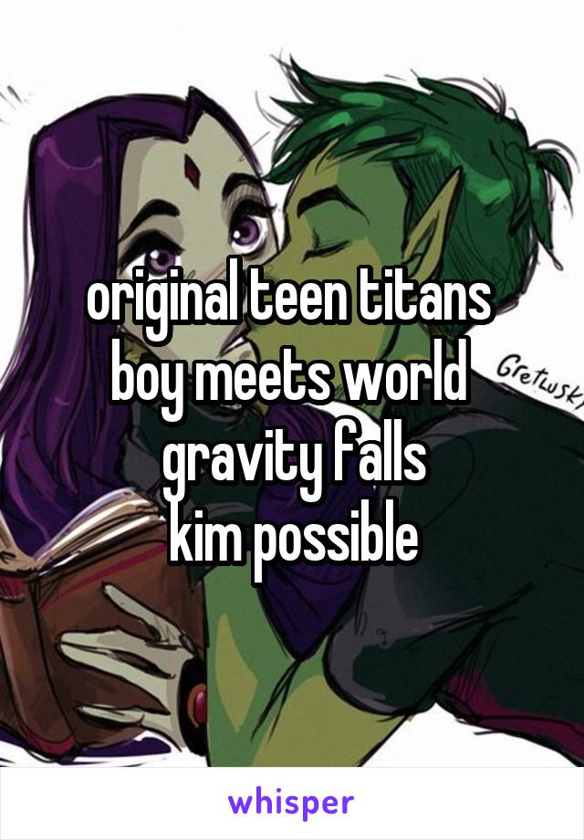 original teen titans 
boy meets world 
gravity falls
kim possible