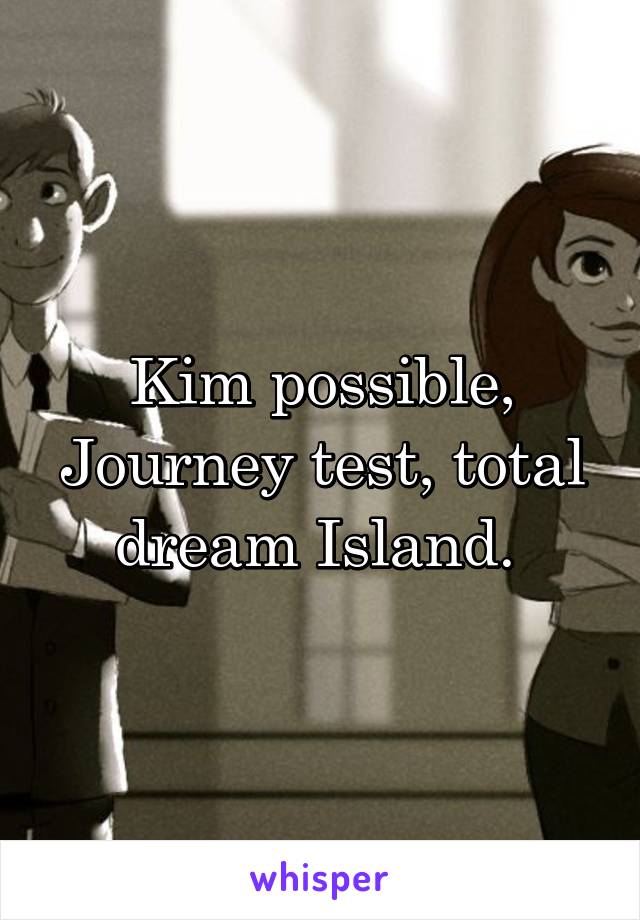 Kim possible, Journey test, total dream Island. 