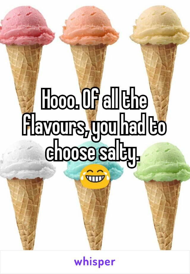 Hooo. Of all the flavours, you had to choose salty. 
😂