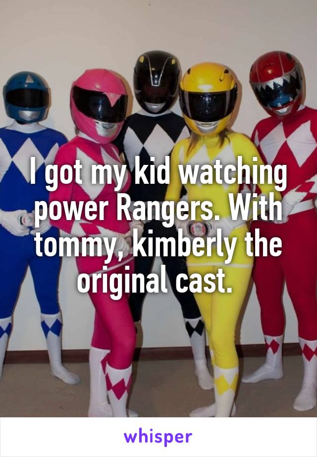 I got my kid watching power Rangers. With tommy, kimberly the original cast. 