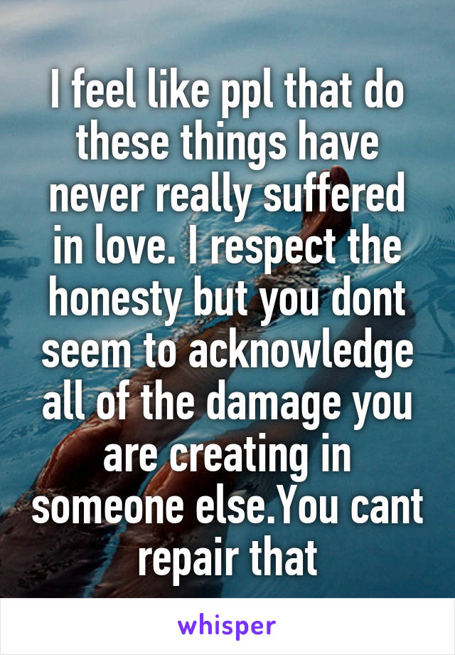 I feel like ppl that do these things have never really suffered in love. I respect the honesty but you dont seem to acknowledge all of the damage you are creating in someone else.You cant repair that