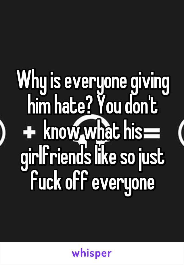 Why is everyone giving him hate? You don't know what his girlfriends like so just fuck off everyone