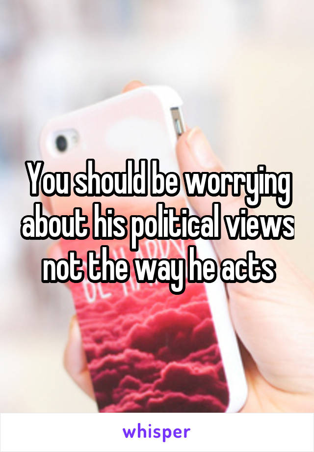 You should be worrying about his political views not the way he acts