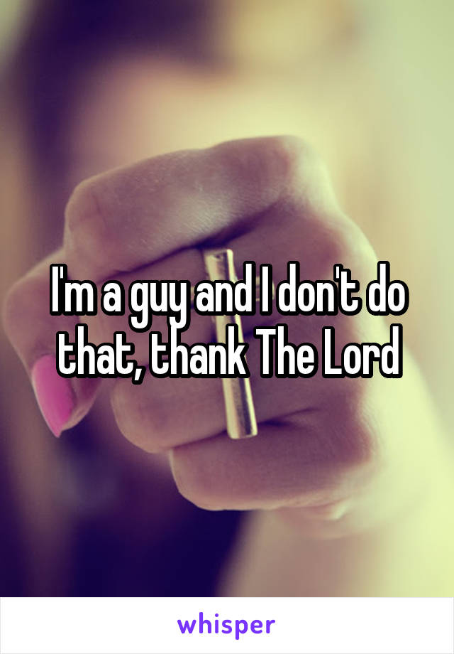 I'm a guy and I don't do that, thank The Lord