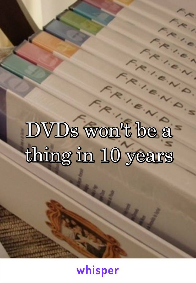 DVDs won't be a thing in 10 years