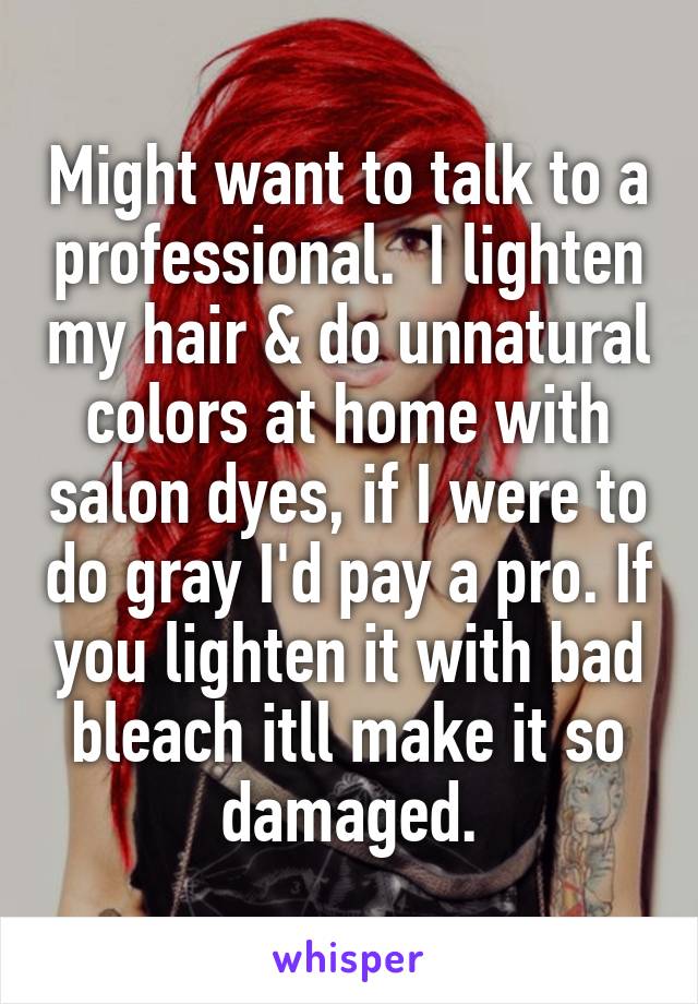 Might want to talk to a professional.  I lighten my hair & do unnatural colors at home with salon dyes, if I were to do gray I'd pay a pro. If you lighten it with bad bleach itll make it so damaged.