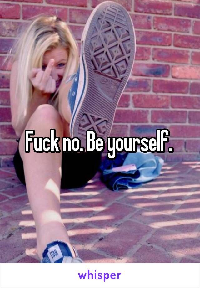 Fuck no. Be yourself. 