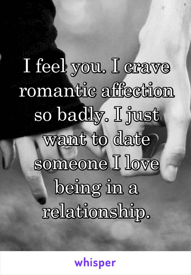 I feel you. I crave romantic affection so badly. I just want to date someone I love being in a relationship.