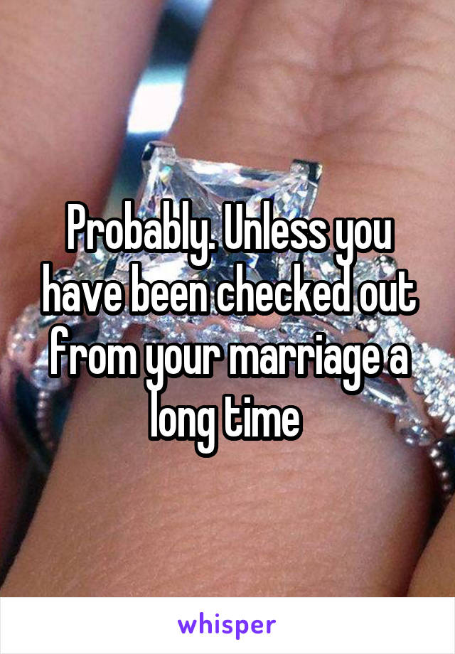 Probably. Unless you have been checked out from your marriage a long time 