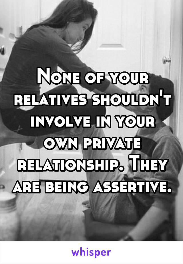 None of your relatives shouldn't involve in your own private relationship. They are being assertive.