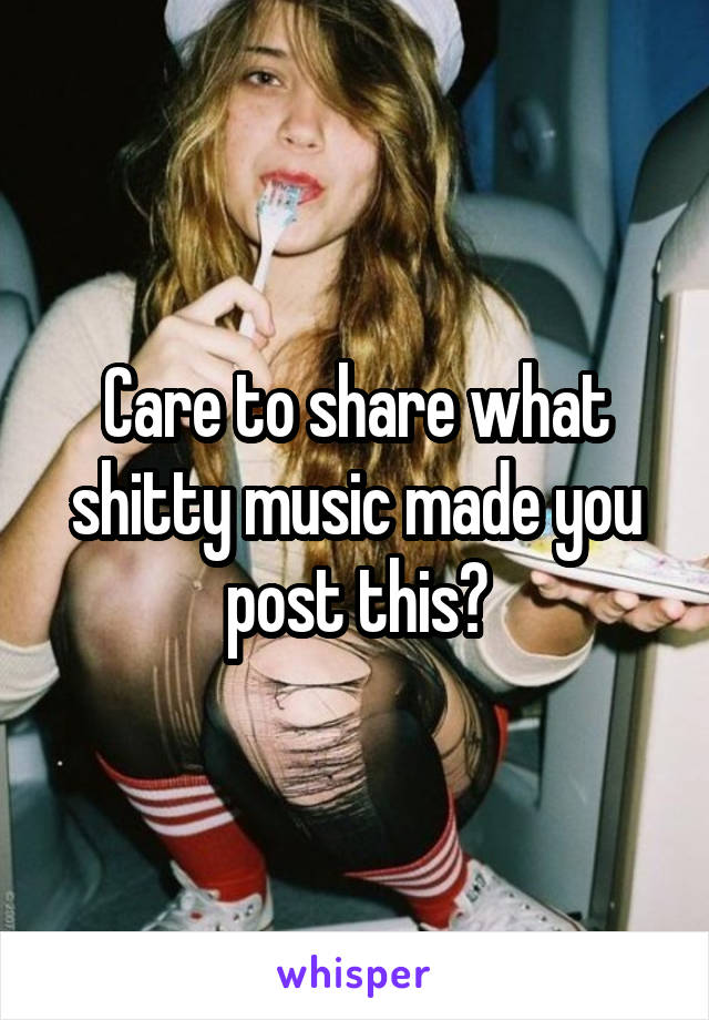 Care to share what shitty music made you post this?