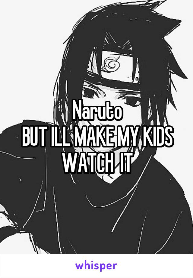 Naruto
BUT ILL MAKE MY KIDS WATCH  IT