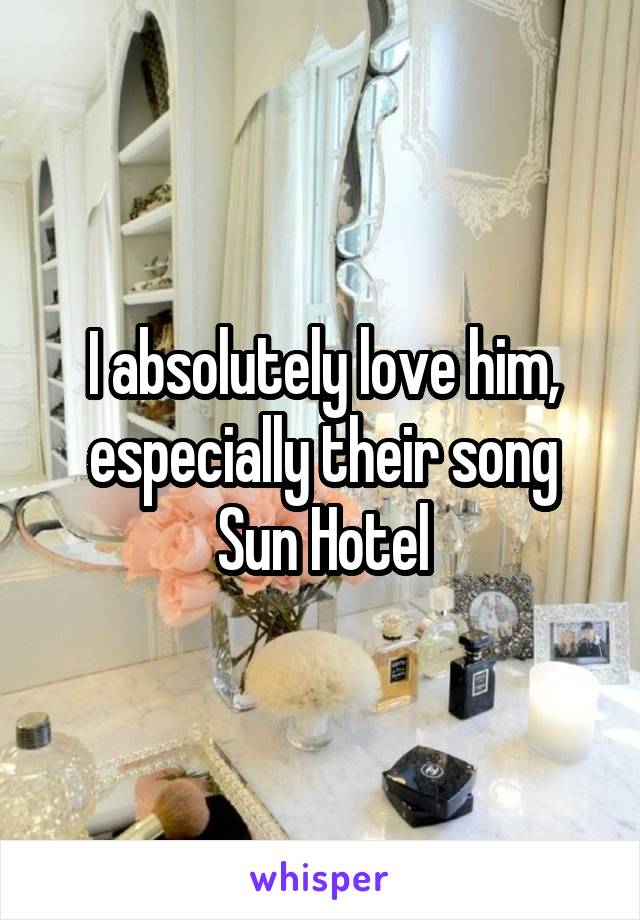 I absolutely love him, especially their song Sun Hotel