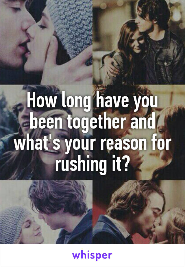 How long have you been together and what's your reason for rushing it?