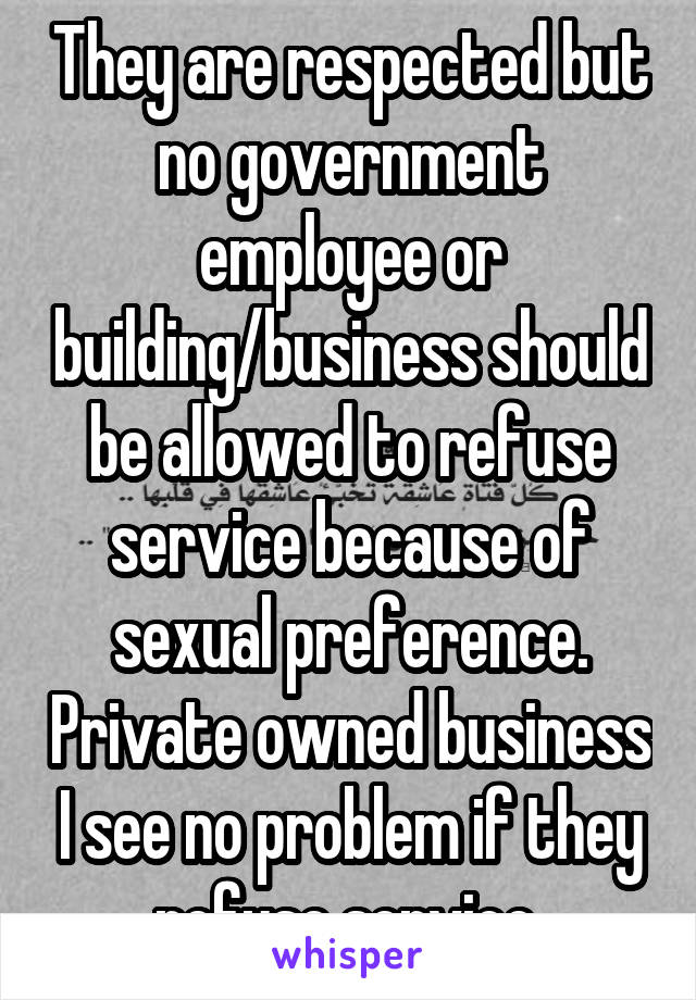 They are respected but no government employee or building/business should be allowed to refuse service because of sexual preference. Private owned business I see no problem if they refuse service 