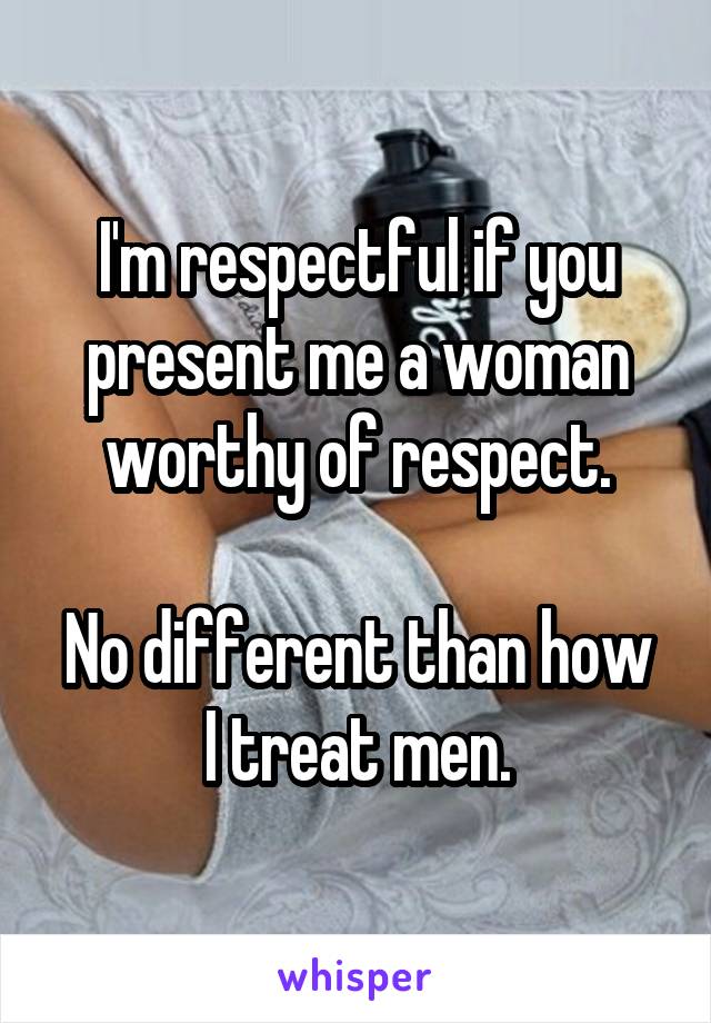 I'm respectful if you present me a woman worthy of respect.

No different than how I treat men.