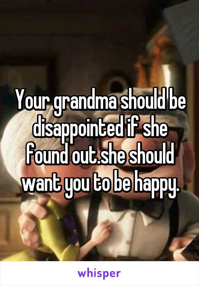 Your grandma should be disappointed if she found out.she should want you to be happy.