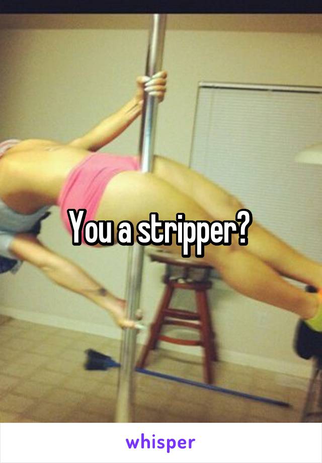 You a stripper? 