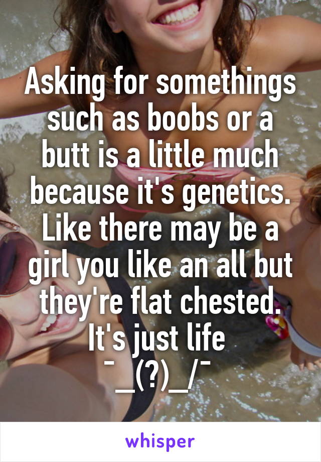 Asking for somethings such as boobs or a butt is a little much because it's genetics. Like there may be a girl you like an all but they're flat chested. It's just life 
¯\_(ツ)_/¯ 