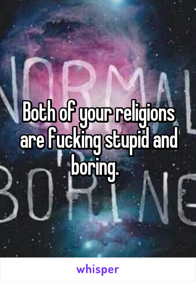 Both of your religions are fucking stupid and boring.  