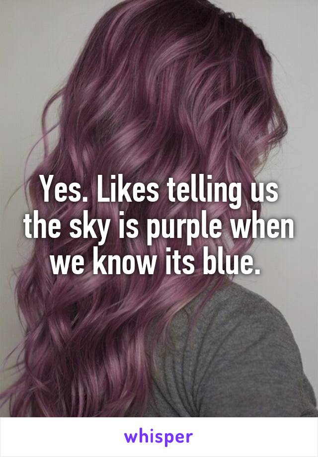 Yes. Likes telling us the sky is purple when we know its blue. 
