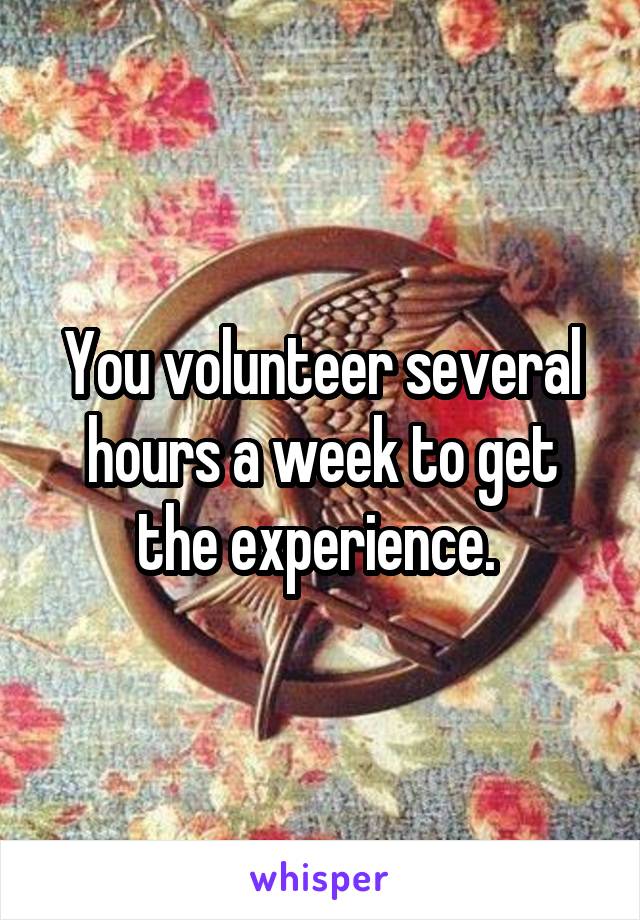 You volunteer several hours a week to get the experience. 