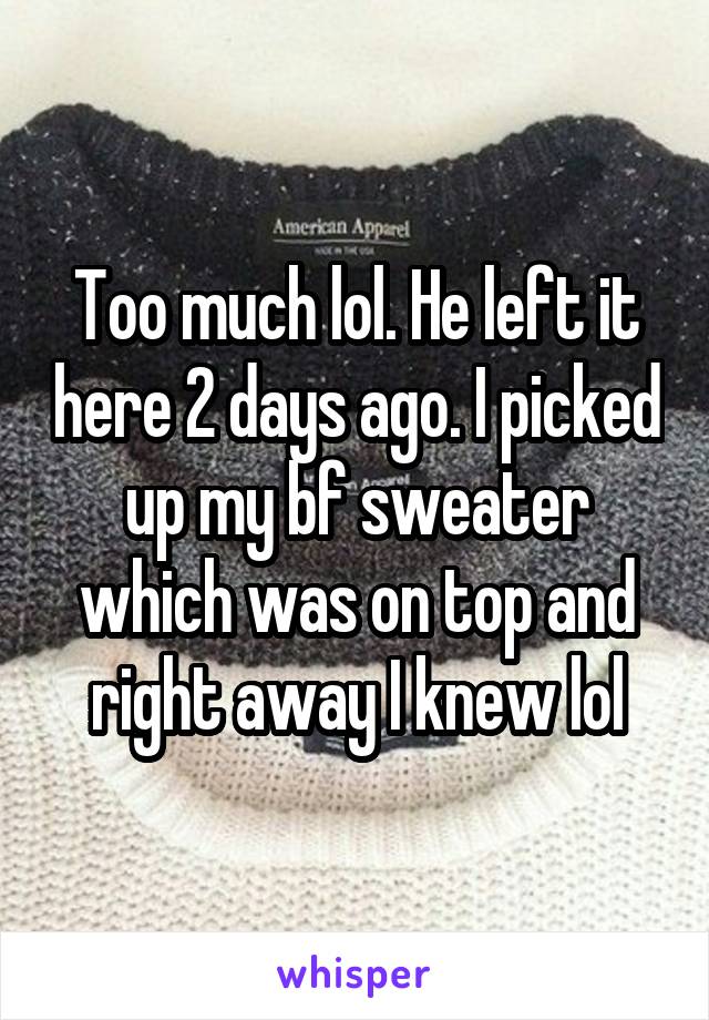 Too much lol. He left it here 2 days ago. I picked up my bf sweater which was on top and right away I knew lol