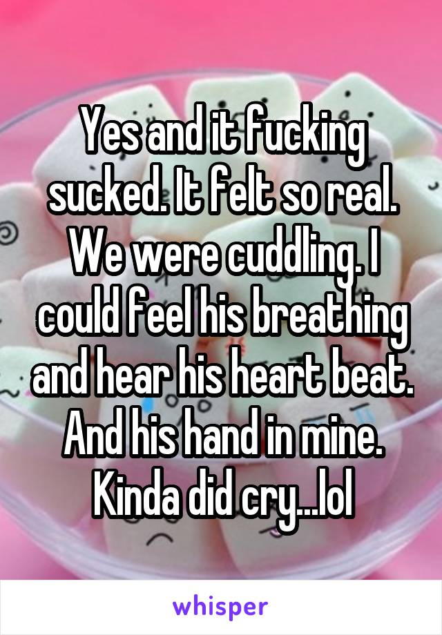 Yes and it fucking sucked. It felt so real. We were cuddling. I could feel his breathing and hear his heart beat. And his hand in mine. Kinda did cry...lol